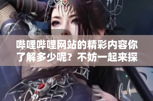 哔哩哔哩网站的精彩内容你了解多少呢？不妨一起来探索这个平台吧！