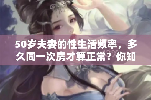 50岁夫妻的性生活频率，多久同一次房才算正常？你知道吗