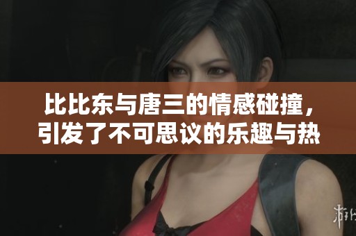 比比东与唐三的情感碰撞，引发了不可思议的乐趣与热闹