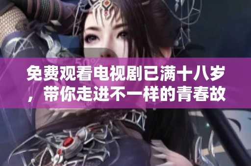免费观看电视剧已满十八岁，带你走进不一样的青春故事