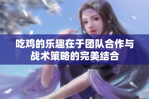 吃鸡的乐趣在于团队合作与战术策略的完美结合