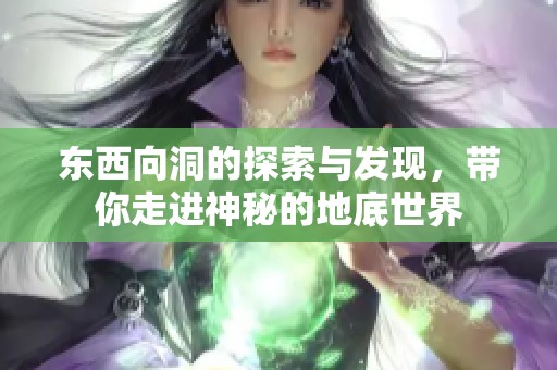 东西向洞的探索与发现，带你走进神秘的地底世界