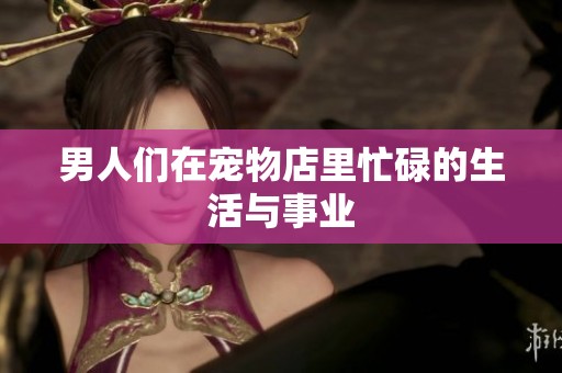 男人们在宠物店里忙碌的生活与事业
