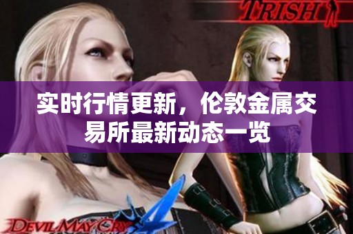 实时行情更新，伦敦金属交易所最新动态一览