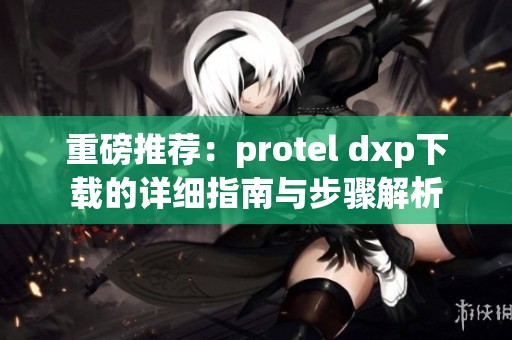 重磅推荐：protel dxp下载的详细指南与步骤解析