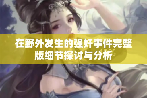 在野外发生的强奸事件完整版细节探讨与分析