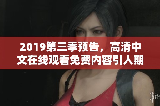 2019第三季预告，高清中文在线观看免费内容引人期待