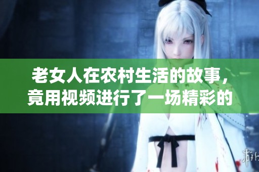 老女人在农村生活的故事，竟用视频进行了一场精彩的pk对决