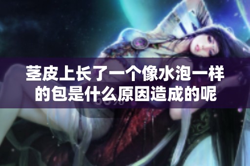 茎皮上长了一个像水泡一样的包是什么原因造成的呢