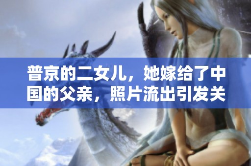 普京的二女儿，她嫁给了中国的父亲，照片流出引发关注