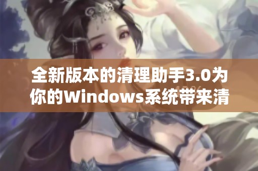 全新版本的清理助手3.0为你的Windows系统带来清新体验
