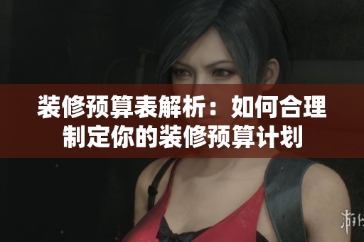 装修预算表解析：如何合理制定你的装修预算计划