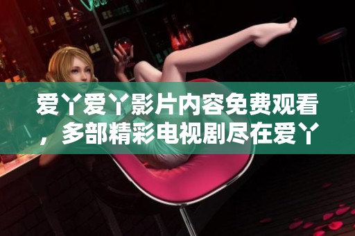 爱丫爱丫影片内容免费观看，多部精彩电视剧尽在爱丫爱丫在线影院。