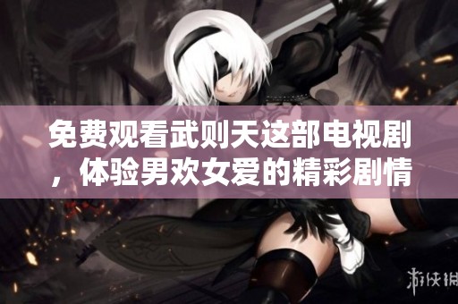 免费观看武则天这部电视剧，体验男欢女爱的精彩剧情
