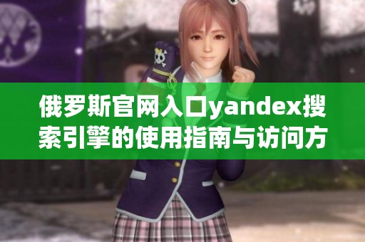 俄罗斯官网入口yandex搜索引擎的使用指南与访问方式介绍
