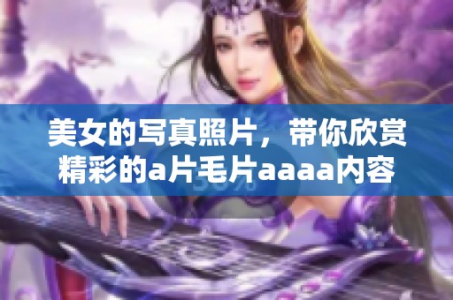美女的写真照片，带你欣赏精彩的****aaaa内容