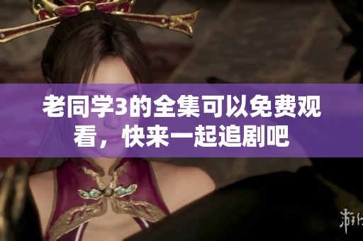 老同学3的全集可以免费观看，快来一起追剧吧