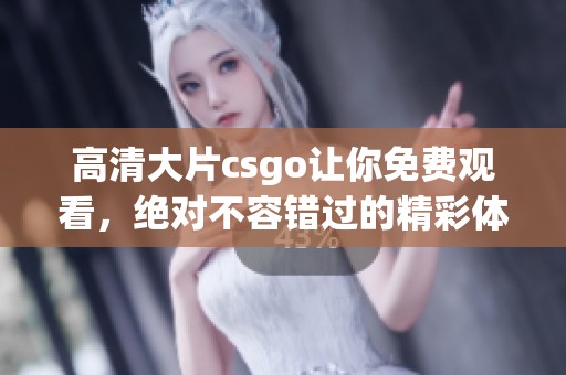 高清大片csgo让你免费观看，绝对不容错过的精彩体验！