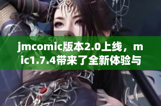 jmcomic版本2.0上线，mic1.7.4带来了全新体验与功能