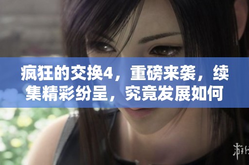 疯狂的交换4，重磅来袭，续集精彩纷呈，究竟发展如何精彩不断呢