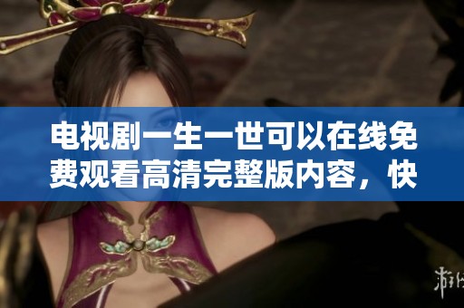 电视剧一生一世可以在线免费观看高清完整版内容，快来享受精彩剧情吧