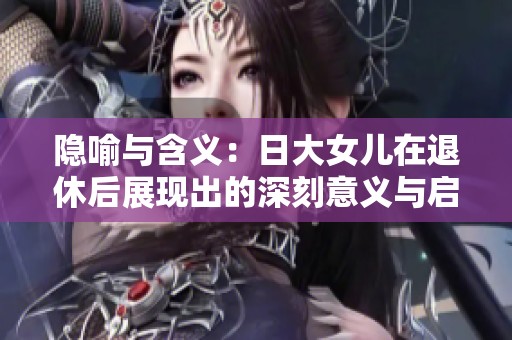 隐喻与含义：日大女儿在退休后展现出的深刻意义与启示