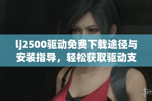 lj2500驱动免费下载途径与安装指导，轻松获取驱动支持您的设备使用