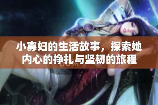 小寡妇的生活故事，探索她内心的挣扎与坚韧的旅程