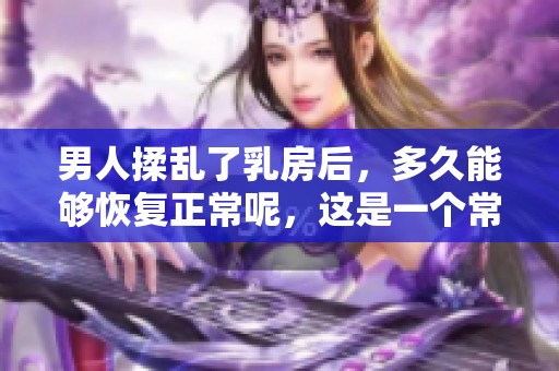 男人揉乱了乳房后，多久能够恢复正常呢，这是一个常见问题。