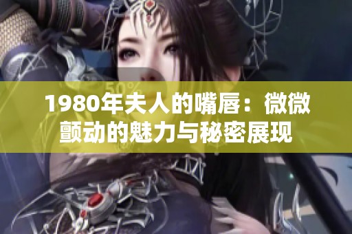 1980年夫人的嘴唇：微微颤动的魅力与秘密展现