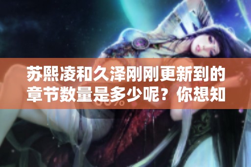 苏熙凌和久泽刚刚更新到的章节数量是多少呢？你想知道的最新章节更新情况在这里！
