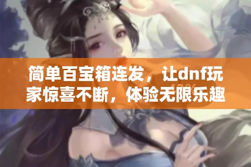 简单百宝箱连发，让dnf玩家惊喜不断，体验无限乐趣！