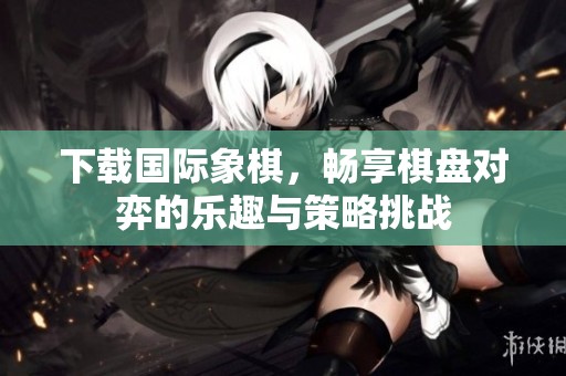 下载国际象棋，畅享棋盘对弈的乐趣与策略挑战