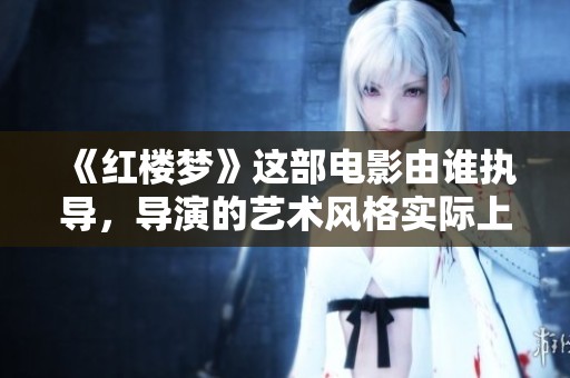《红楼梦》这部电影由谁执导，导演的艺术风格实际上如何影响了故事的发展