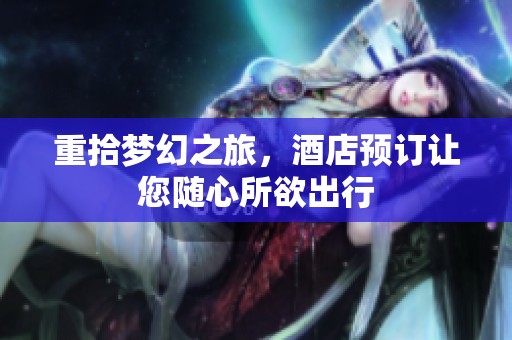 重拾梦幻之旅，酒店预订让您随心所欲出行