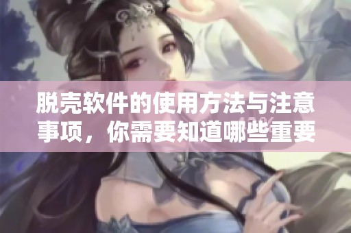 脱壳软件的使用方法与注意事项，你需要知道哪些重要信息呢