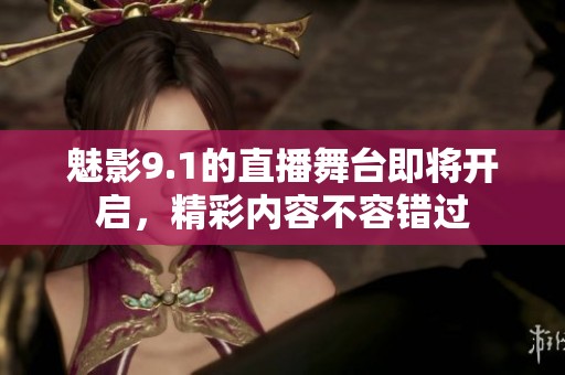 魅影9.1的直播舞台即将开启，精彩内容不容错过