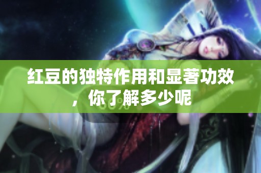 红豆的独特作用和显著功效，你了解多少呢
