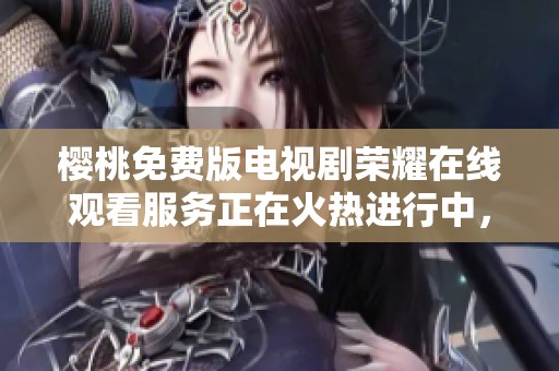 樱桃免费版电视剧荣耀在线观看服务正在火热进行中，快来体验精彩内容吧
