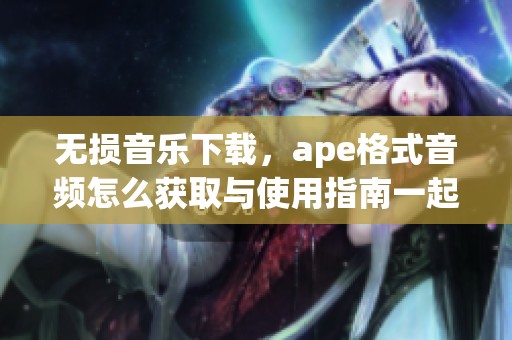 无损音乐下载，ape格式音频怎么获取与使用指南一起分享