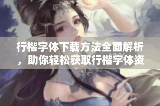 行楷字体下载方法全面解析，助你轻松获取行楷字体资源