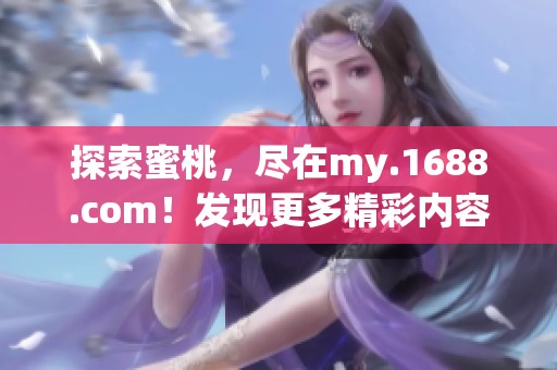 探索蜜桃，尽在my.1688.com！发现更多精彩内容，让你爱不释手。