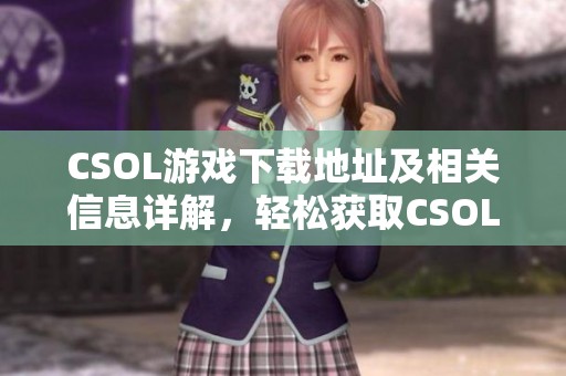 CSOL游戏下载地址及相关信息详解，轻松获取CSOL下载的途径与方法