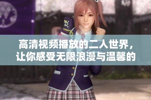 高清视频播放的二人世界，让你感受无限浪漫与温馨的氛围