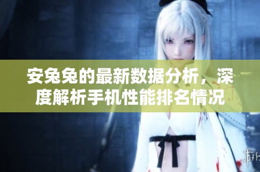 安兔兔的最新数据分析，深度解析手机性能排名情况