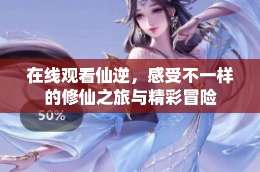 在线观看仙逆，感受不一样的修仙之旅与精彩冒险