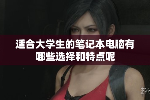 适合大学生的笔记本电脑有哪些选择和特点呢