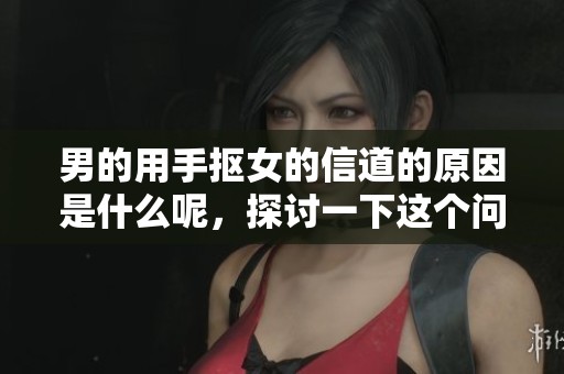 男的用手抠女的信道的原因是什么呢，探讨一下这个问题吧