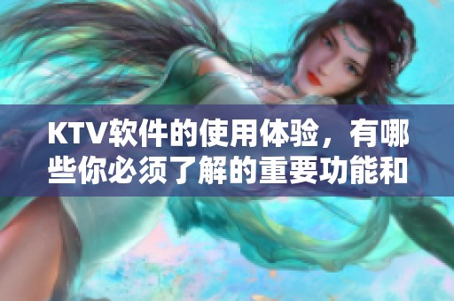 KTV软件的使用体验，有哪些你必须了解的重要功能和技巧呢