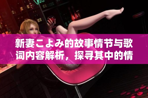 新妻こよみ的故事情节与歌词内容解析，探寻其中的情感与意义